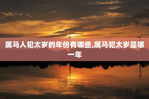 属马人犯太岁的年份有哪些,属马犯太岁是哪一年