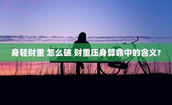 身轻财重 怎么破 财重压身算命中的含义?