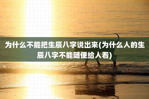 为什么不能把生辰八字说出来(为什么人的生辰八字不能随便给人看)
