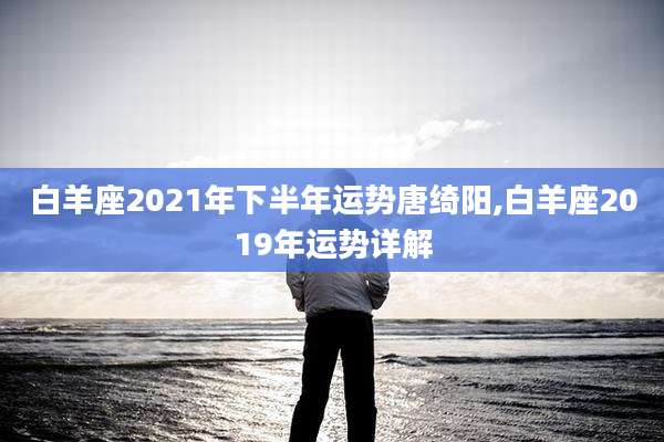 白羊座2021年下半年运势唐绮阳,白羊座2019年运势详解
