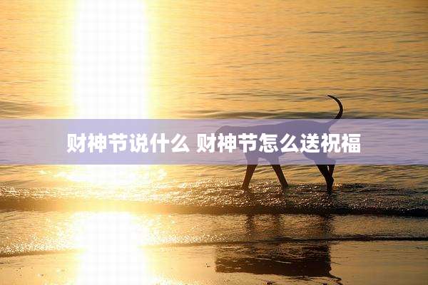 财神节说什么 财神节怎么送祝福