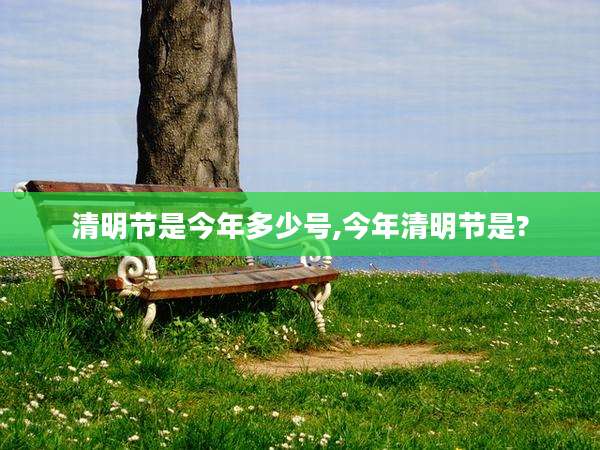 清明节是今年多少号,今年清明节是?
