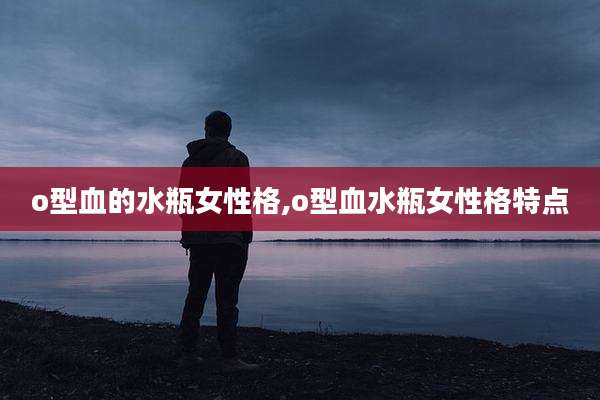 o型血的水瓶女性格,o型血水瓶女性格特点