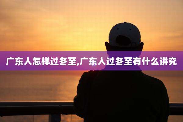 广东人怎样过冬至,广东人过冬至有什么讲究