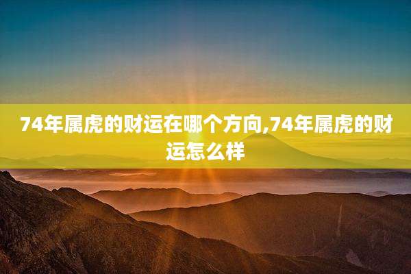 74年属虎的财运在哪个方向,74年属虎的财运怎么样