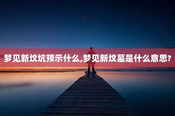 梦见新坟坑预示什么,梦见新坟墓是什么意思?