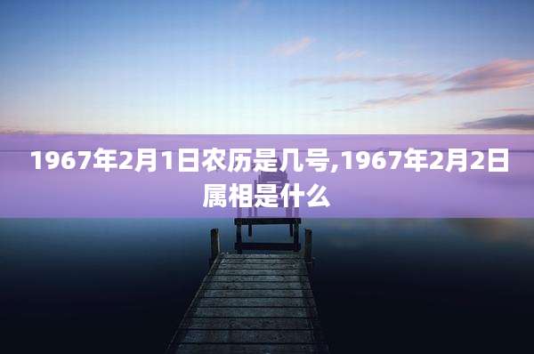 1967年2月1日农历是几号,1967年2月2日属相是什么
