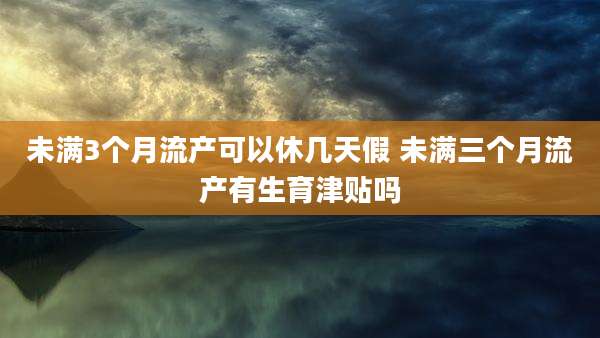 未满3个月流产可以休几天假 未满三个月流产有生育津贴吗