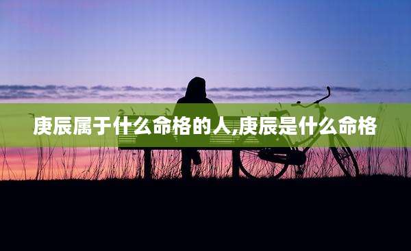 庚辰属于什么命格的人,庚辰是什么命格