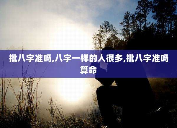 批八字准吗,八字一样的人很多,批八字准吗算命