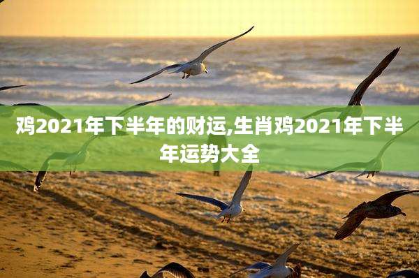 鸡2021年下半年的财运,生肖鸡2021年下半年运势大全