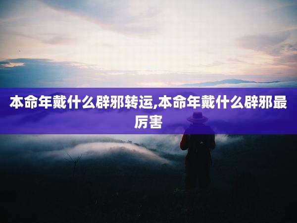 本命年戴什么辟邪转运,本命年戴什么辟邪最厉害