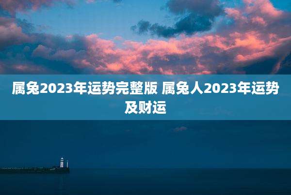 属兔2023年运势完整版 属兔人2023年运势及财运