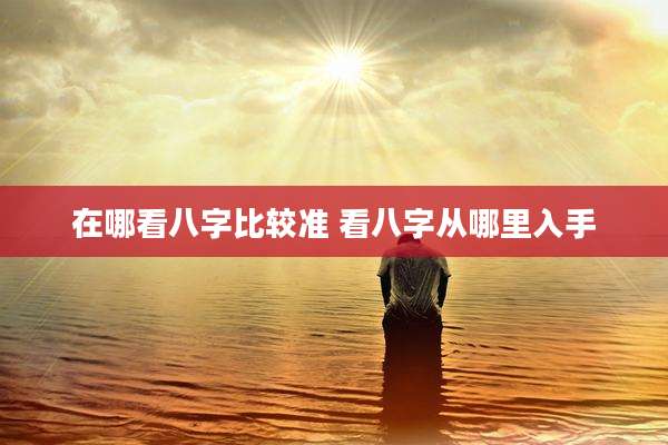 在哪看八字比较准 看八字从哪里入手