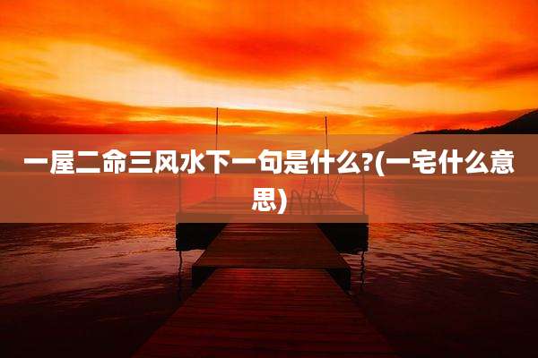 一屋二命三风水下一句是什么?(一宅什么意思)