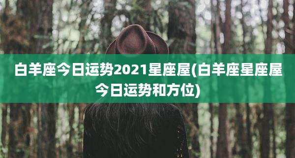 白羊座今日运势2021星座屋(白羊座星座屋今日运势和方位)