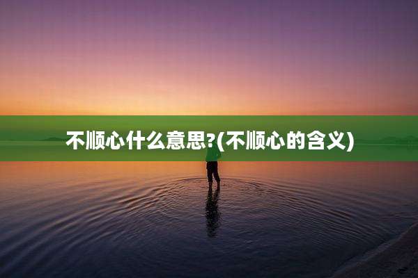 不顺心什么意思?(不顺心的含义)