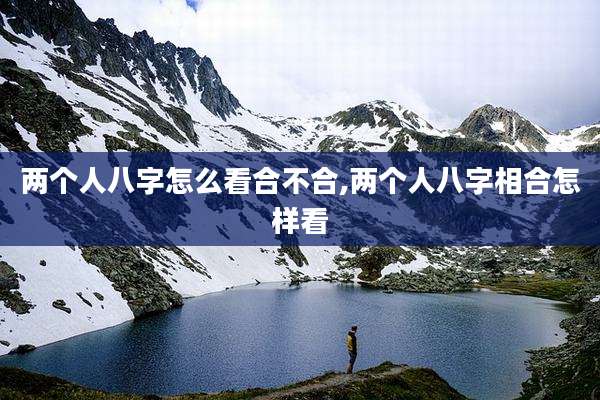 两个人八字怎么看合不合,两个人八字相合怎样看