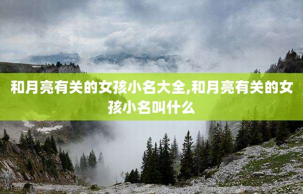 和月亮有关的女孩小名大全,和月亮有关的女孩小名叫什么