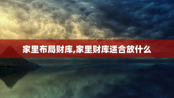 家里布局财库,家里财库适合放什么