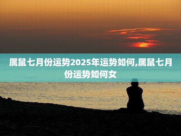 属鼠七月份运势2025年运势如何,属鼠七月份运势如何女