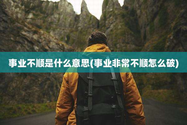 事业不顺是什么意思(事业非常不顺怎么破)