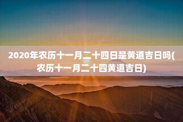 2020年农历十一月二十四日是黄道吉日吗(农历十一月二十四黄道吉日)