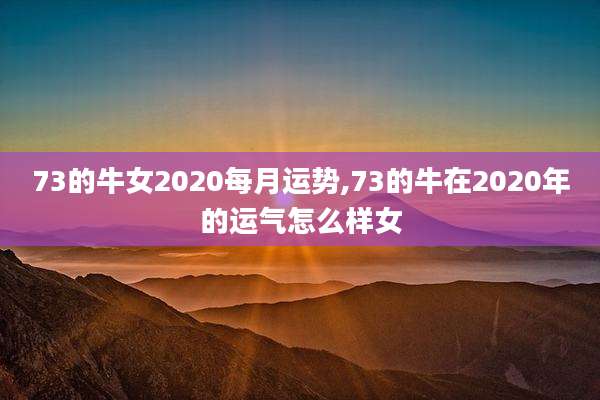 73的牛女2020每月运势,73的牛在2020年的运气怎么样女