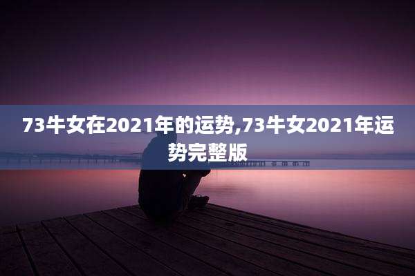 73牛女在2021年的运势,73牛女2021年运势完整版