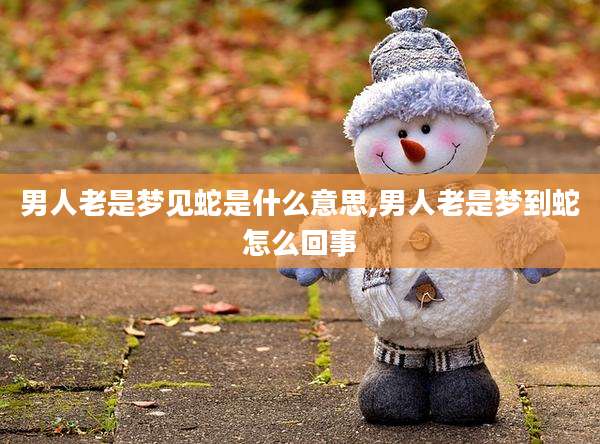 男人老是梦见蛇是什么意思,男人老是梦到蛇怎么回事