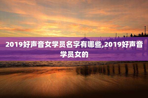 2019好声音女学员名字有哪些,2019好声音学员女的