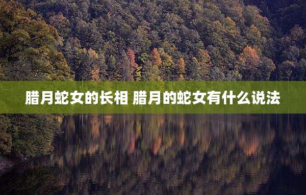 腊月蛇女的长相 腊月的蛇女有什么说法