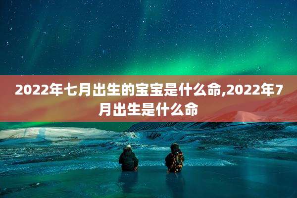2022年七月出生的宝宝是什么命,2022年7月出生是什么命