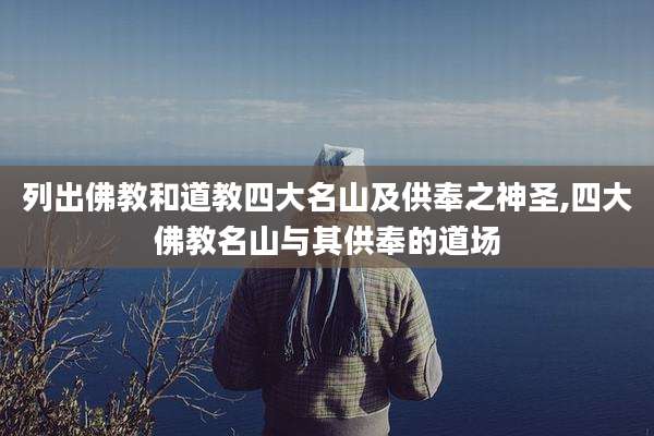 列出佛教和道教四大名山及供奉之神圣,四大佛教名山与其供奉的道场