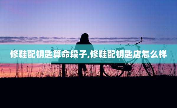 修鞋配钥匙算命段子,修鞋配钥匙店怎么样