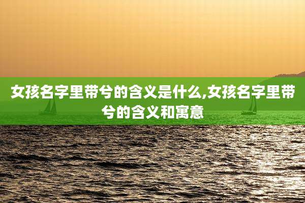 女孩名字里带兮的含义是什么,女孩名字里带兮的含义和寓意