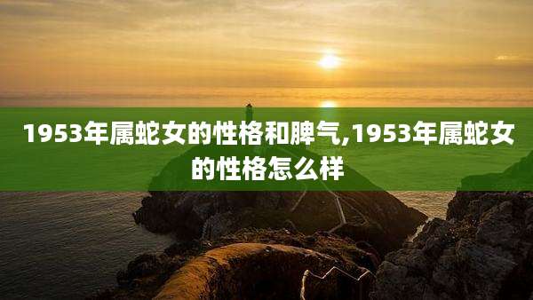 1953年属蛇女的性格和脾气,1953年属蛇女的性格怎么样
