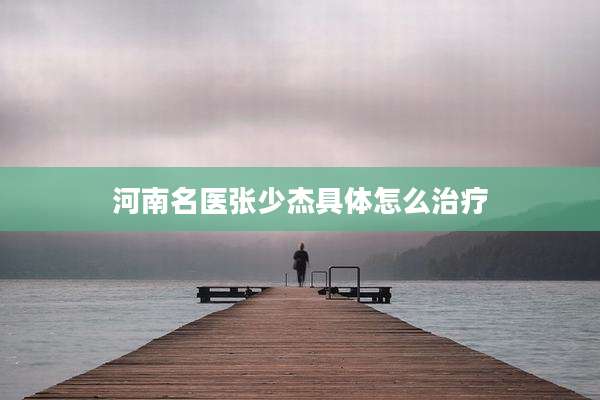 河南名医张少杰具体怎么治疗