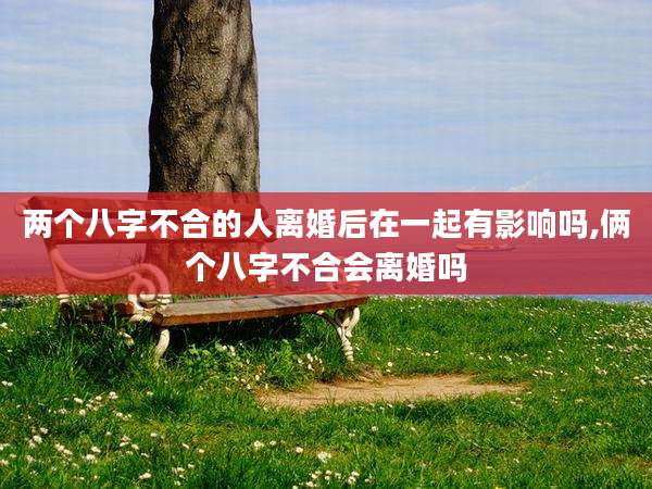 两个八字不合的人离婚后在一起有影响吗,俩个八字不合会离婚吗
