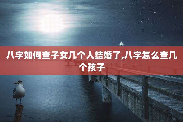 八字如何查子女几个人结婚了,八字怎么查几个孩子