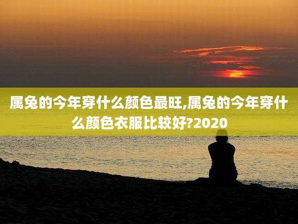 属兔的今年穿什么颜色最旺,属兔的今年穿什么颜色衣服比较好?2020