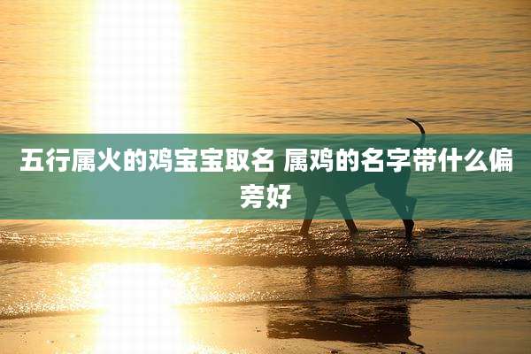 五行属火的鸡宝宝取名 属鸡的名字带什么偏旁好