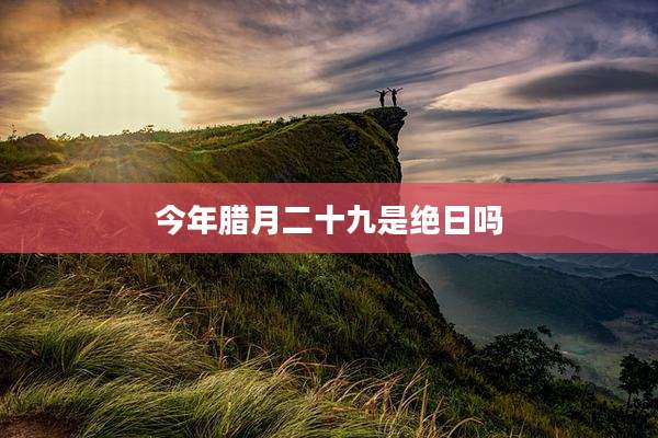 今年腊月二十九是绝日吗