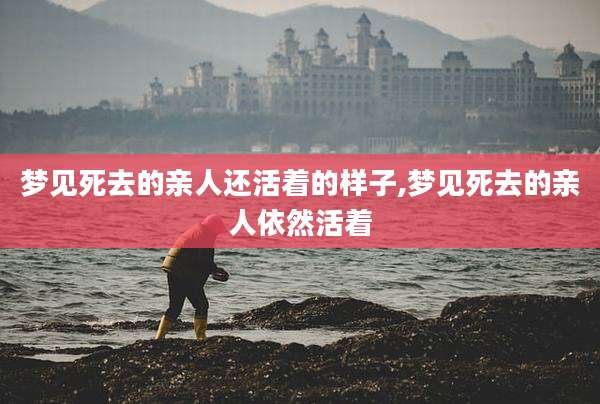 梦见死去的亲人还活着的样子,梦见死去的亲人依然活着