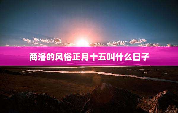 商洛的风俗正月十五叫什么日子