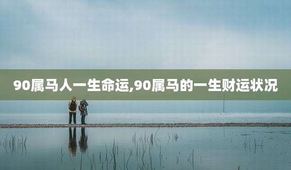 90属马人一生命运,90属马的一生财运状况