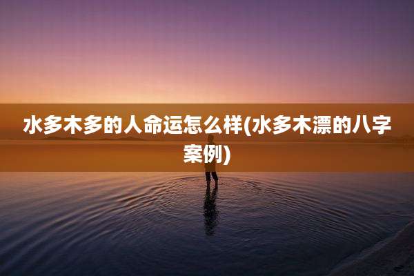 水多木多的人命运怎么样(水多木漂的八字案例)