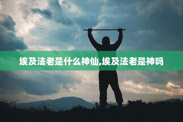 埃及法老是什么神仙,埃及法老是神吗