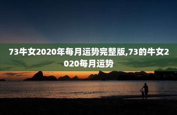 73牛女2020年每月运势完整版,73的牛女2020每月运势