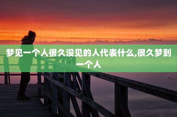 梦见一个人很久没见的人代表什么,很久梦到一个人